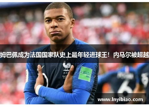 姆巴佩成为法国国家队史上最年轻进球王！内马尔被超越