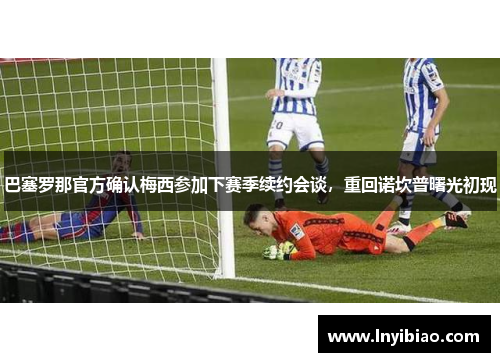 巴塞罗那官方确认梅西参加下赛季续约会谈，重回诺坎普曙光初现