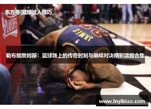 勒布朗詹姆斯：篮球场上的传奇时刻与巅峰对决精彩混剪合集