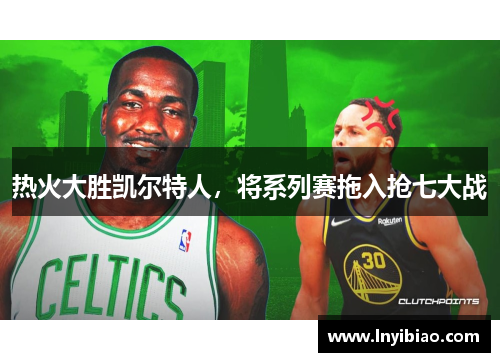 热火大胜凯尔特人，将系列赛拖入抢七大战