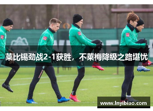 莱比锡劲战2-1获胜，不莱梅降级之路堪忧