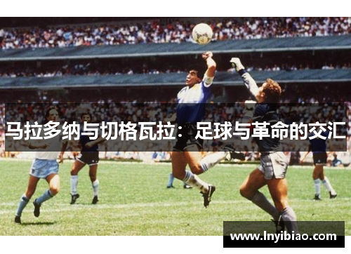 马拉多纳与切格瓦拉：足球与革命的交汇