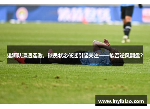 雄狮队遭遇连败，球员状态低迷引起关注——能否逆风翻盘？