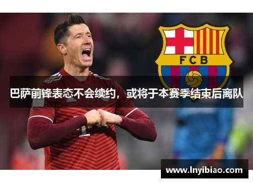 巴萨前锋表态不会续约，或将于本赛季结束后离队