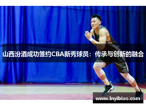 山西汾酒成功签约CBA新秀球员：传承与创新的融合