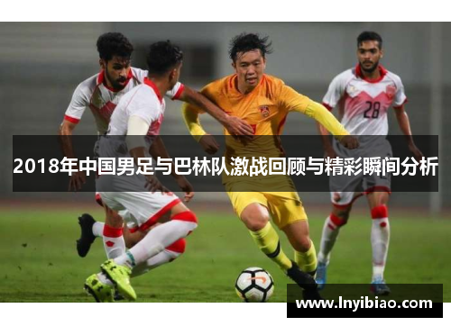 2018年中国男足与巴林队激战回顾与精彩瞬间分析
