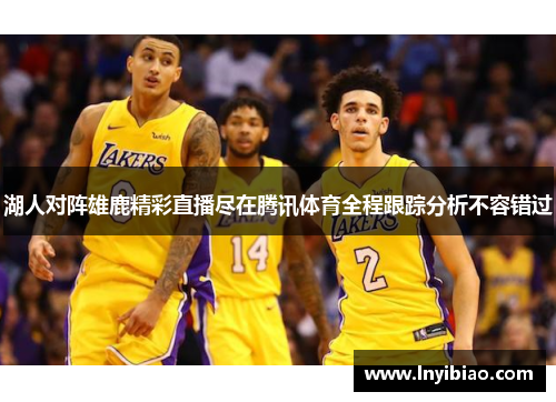 湖人对阵雄鹿精彩直播尽在腾讯体育全程跟踪分析不容错过