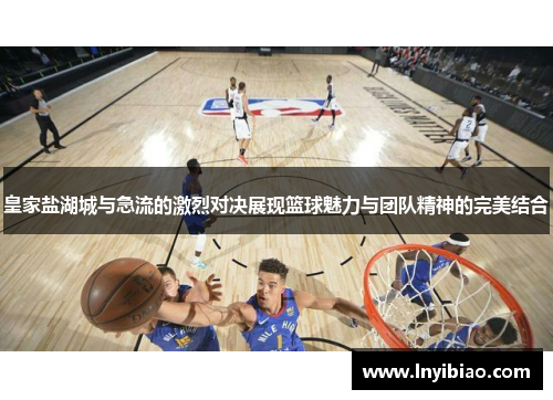 皇家盐湖城与急流的激烈对决展现篮球魅力与团队精神的完美结合
