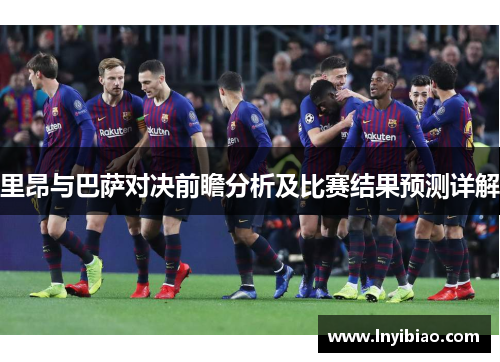 里昂与巴萨对决前瞻分析及比赛结果预测详解