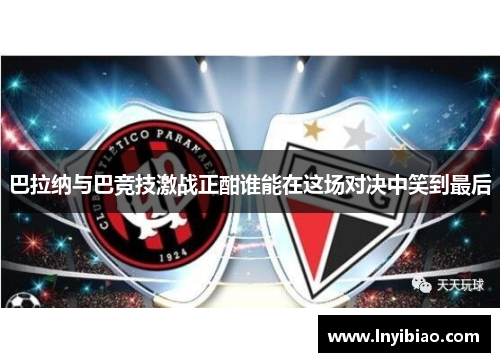 巴拉纳与巴竞技激战正酣谁能在这场对决中笑到最后