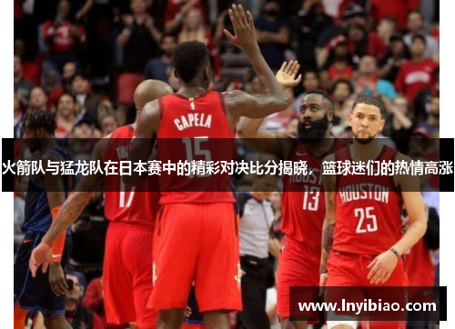 火箭队与猛龙队在日本赛中的精彩对决比分揭晓，篮球迷们的热情高涨