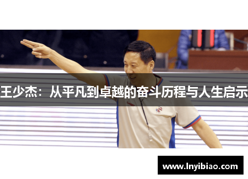 王少杰：从平凡到卓越的奋斗历程与人生启示
