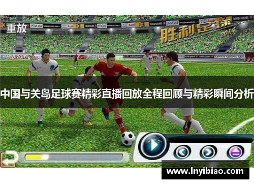 中国与关岛足球赛精彩直播回放全程回顾与精彩瞬间分析