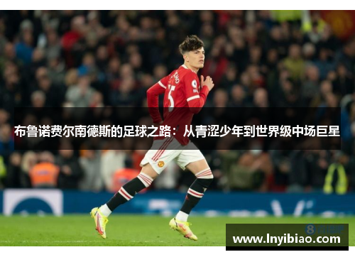 布鲁诺费尔南德斯的足球之路：从青涩少年到世界级中场巨星